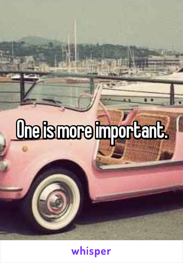 One is more important.