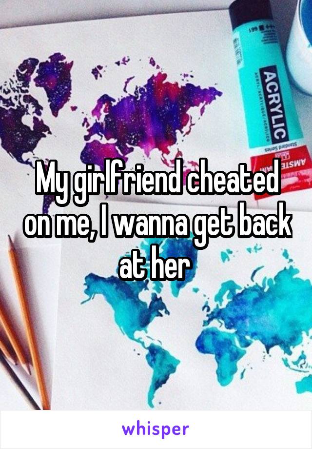My girlfriend cheated on me, I wanna get back at her 