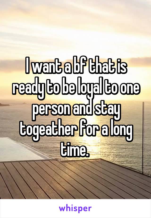 I want a bf that is ready to be loyal to one person and stay togeather for a long time. 