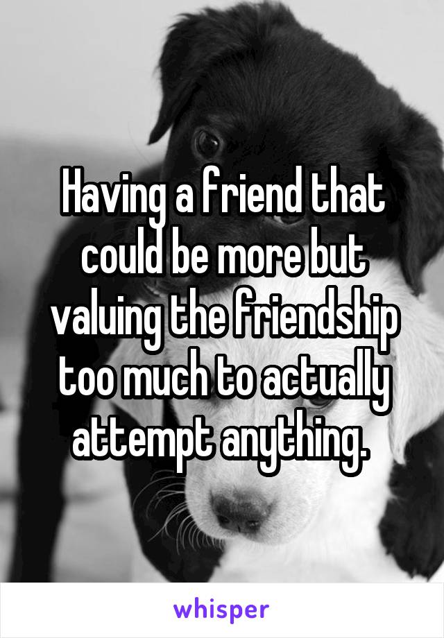 Having a friend that could be more but valuing the friendship too much to actually attempt anything. 