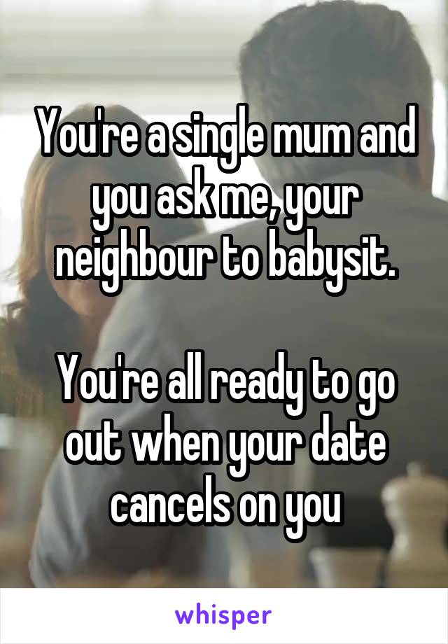 You're a single mum and you ask me, your neighbour to babysit.

You're all ready to go out when your date cancels on you