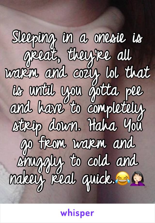 Sleeping in a onesie is great, theyâ€™re all warm and cozy lol that is until you gotta pee and have to completely strip down. Haha You go from warm and snuggly to cold and nakey real quick.ðŸ˜‚ðŸ¤¦ðŸ�»â€�â™€ï¸�