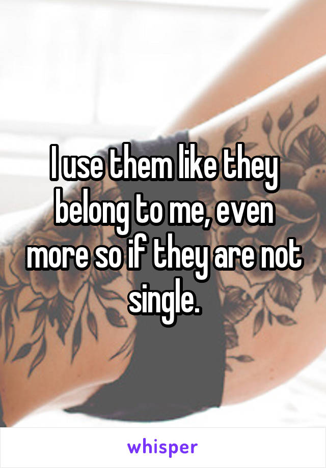 I use them like they belong to me, even more so if they are not single.