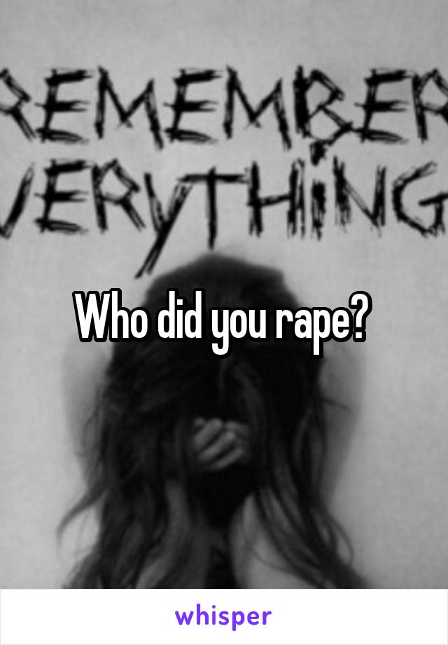 Who did you rape? 