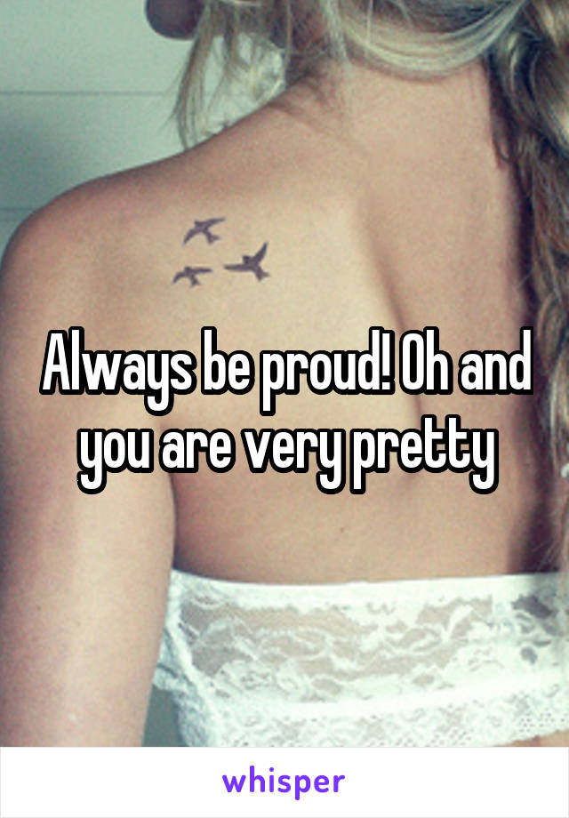 Always be proud! Oh and you are very pretty