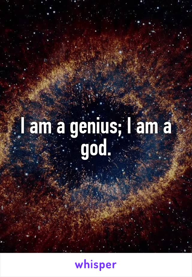 I am a genius; I am a god.