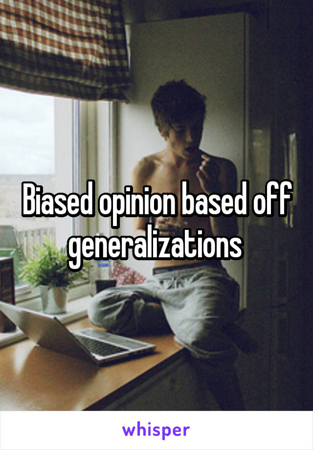 Biased opinion based off generalizations 