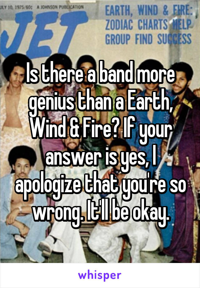 Is there a band more genius than a Earth, Wind & Fire? If your answer is yes, I apologize that you're so wrong. It'll be okay.