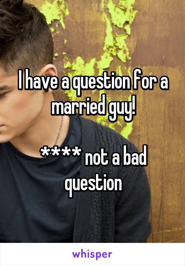 I have a question for a married guy!

**** not a bad question