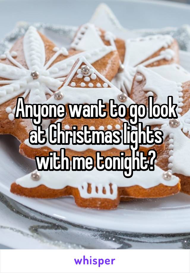 Anyone want to go look at Christmas lights with me tonight?
