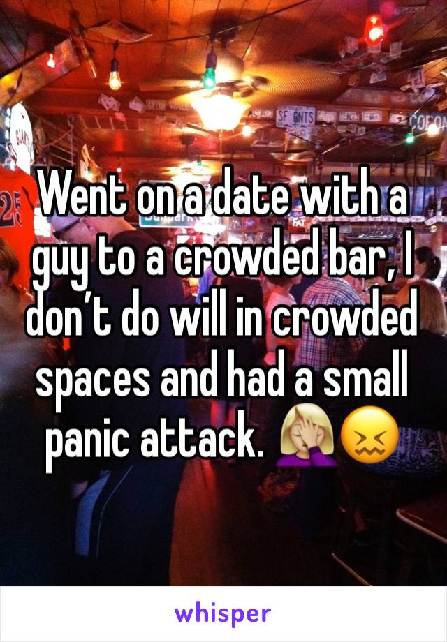 Went on a date with a guy to a crowded bar, I don’t do will in crowded spaces and had a small panic attack. 🤦🏼‍♀️😖