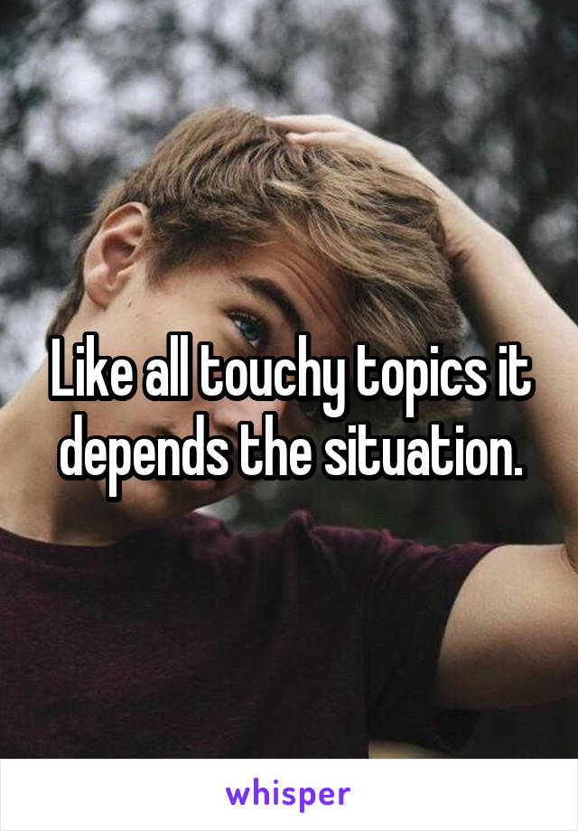 Like all touchy topics it depends the situation.
