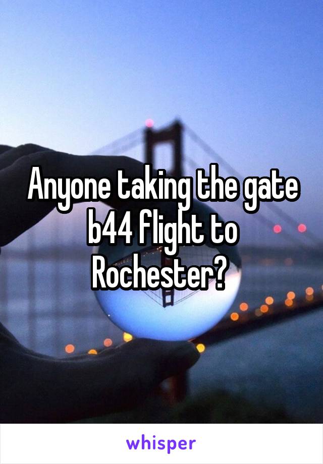 Anyone taking the gate b44 flight to Rochester? 