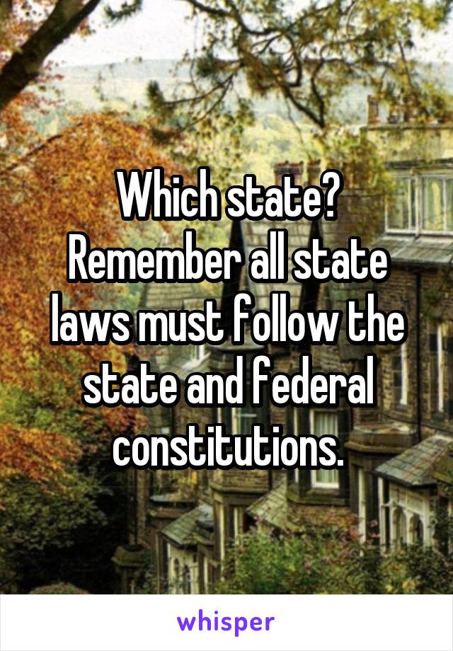 Which state?
Remember all state laws must follow the state and federal constitutions.