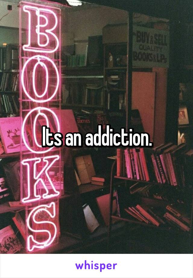 Its an addiction.