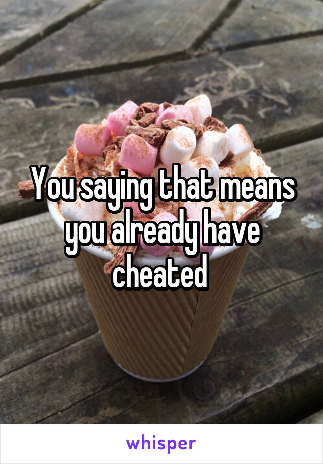 You saying that means you already have cheated 