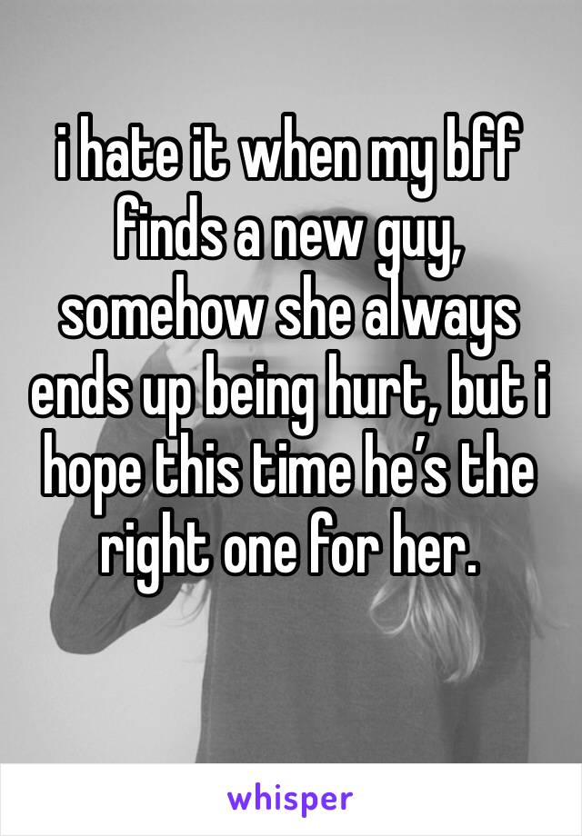i hate it when my bff finds a new guy, somehow she always ends up being hurt, but i hope this time he’s the right one for her. 