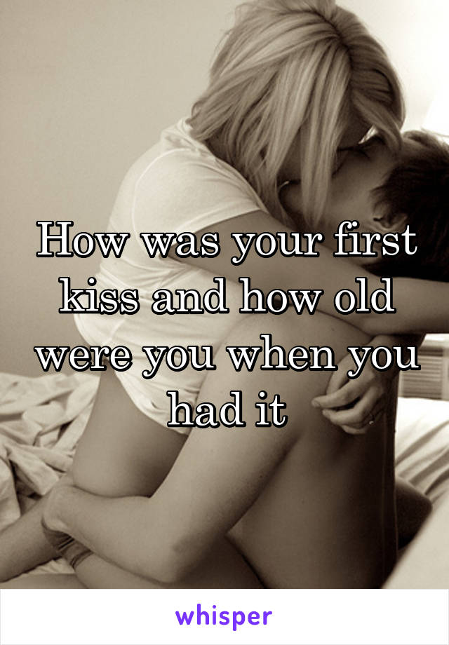 How was your first kiss and how old were you when you had it