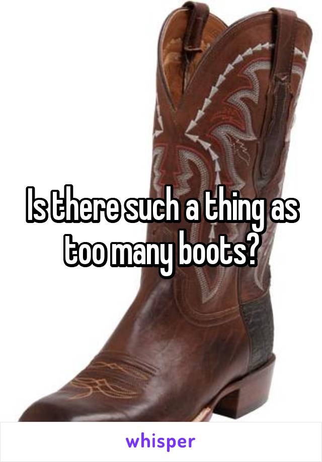 Is there such a thing as too many boots?
