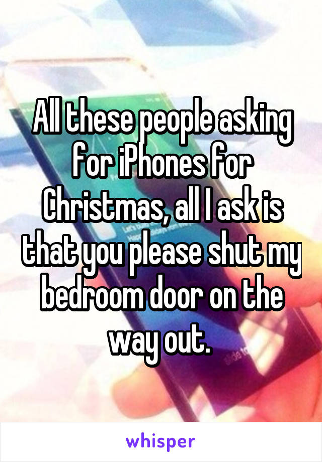 All these people asking for iPhones for Christmas, all I ask is that you please shut my bedroom door on the way out. 