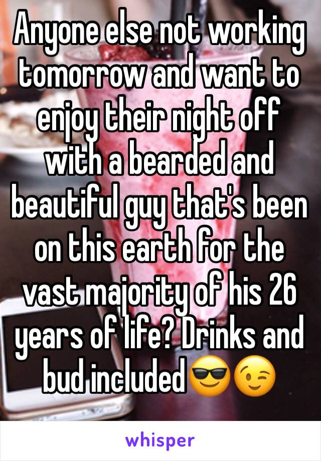 Anyone else not working tomorrow and want to enjoy their night off with a bearded and beautiful guy that's been on this earth for the vast majority of his 26 years of life? Drinks and bud includedðŸ˜ŽðŸ˜‰
