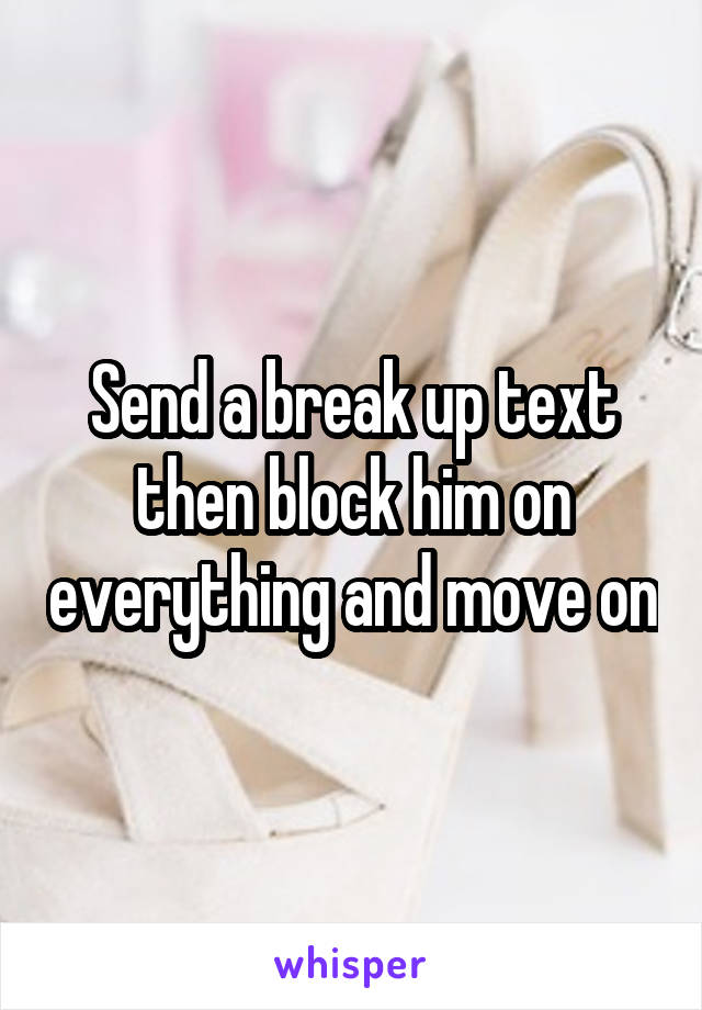 Send a break up text then block him on everything and move on