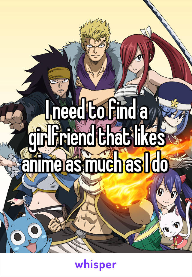 I need to find a girlfriend that likes anime as much as I do 