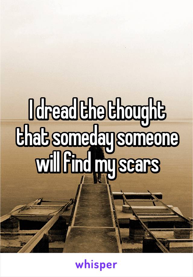I dread the thought that someday someone will find my scars