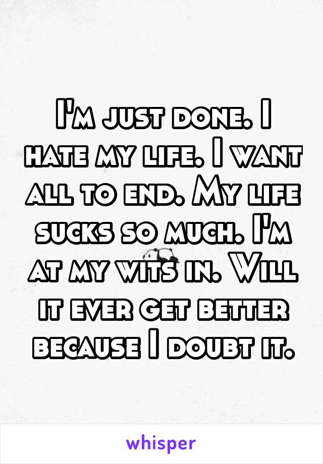 I'm just done. I hate my life. I want all to end. My life sucks so much. I'm at my wits in. Will it ever get better because I doubt it.
