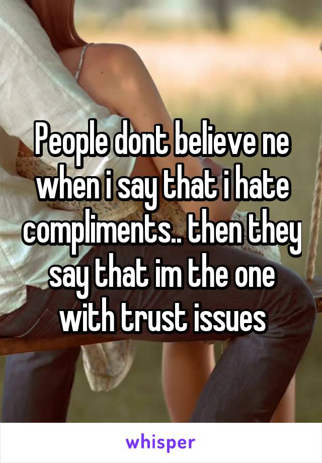 People dont believe ne when i say that i hate compliments.. then they say that im the one with trust issues