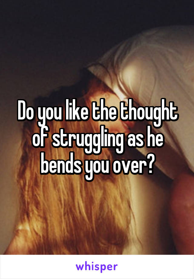 Do you like the thought of struggling as he bends you over?