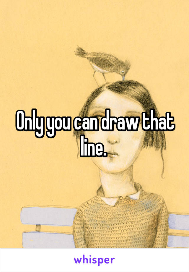 Only you can draw that line. 