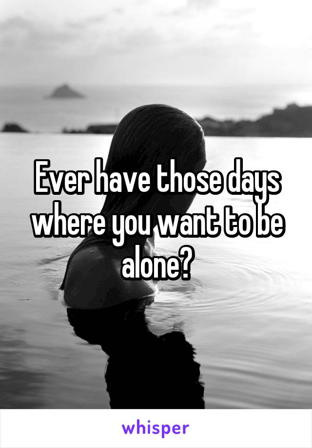 Ever have those days where you want to be alone?