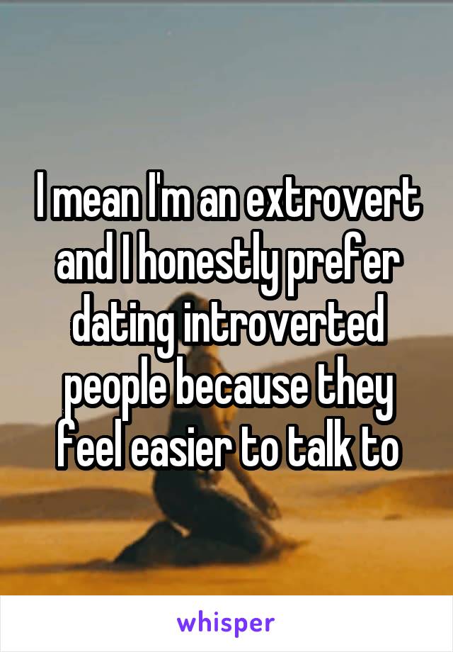 I mean I'm an extrovert and I honestly prefer dating introverted people because they feel easier to talk to