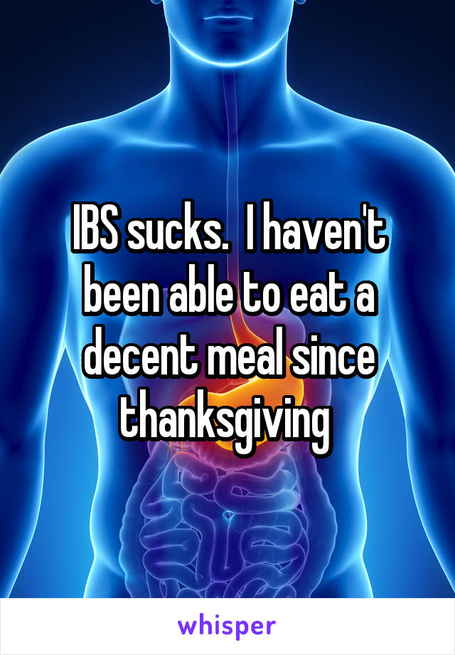 IBS sucks.  I haven't been able to eat a decent meal since thanksgiving 