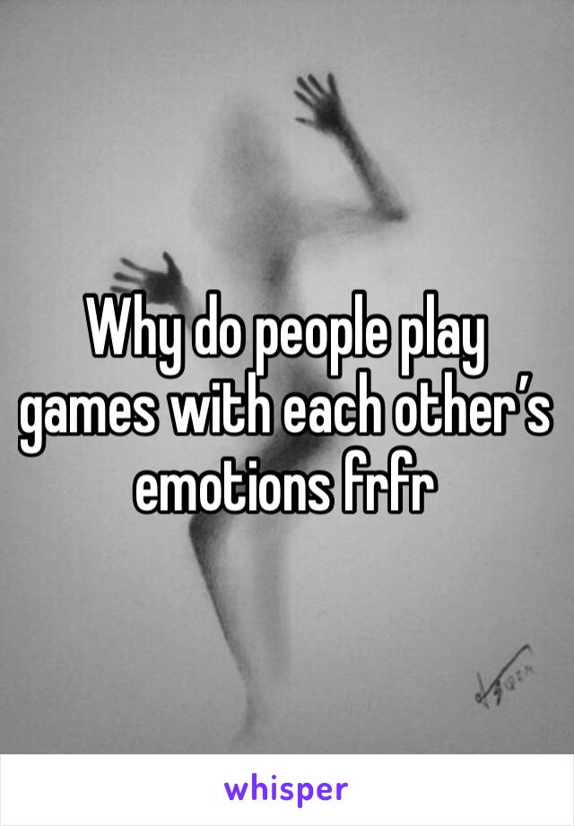 Why do people play games with each other’s emotions frfr