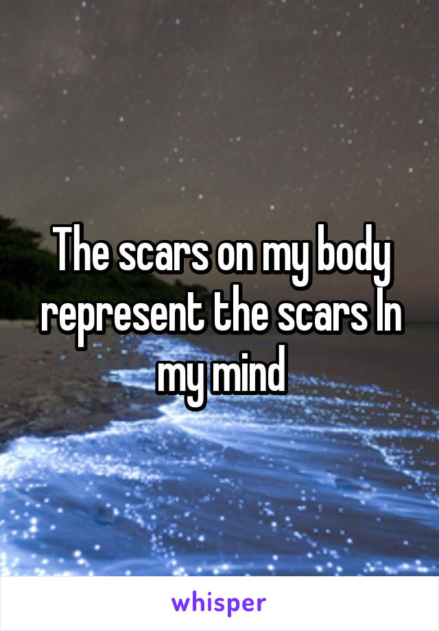 The scars on my body represent the scars In my mind