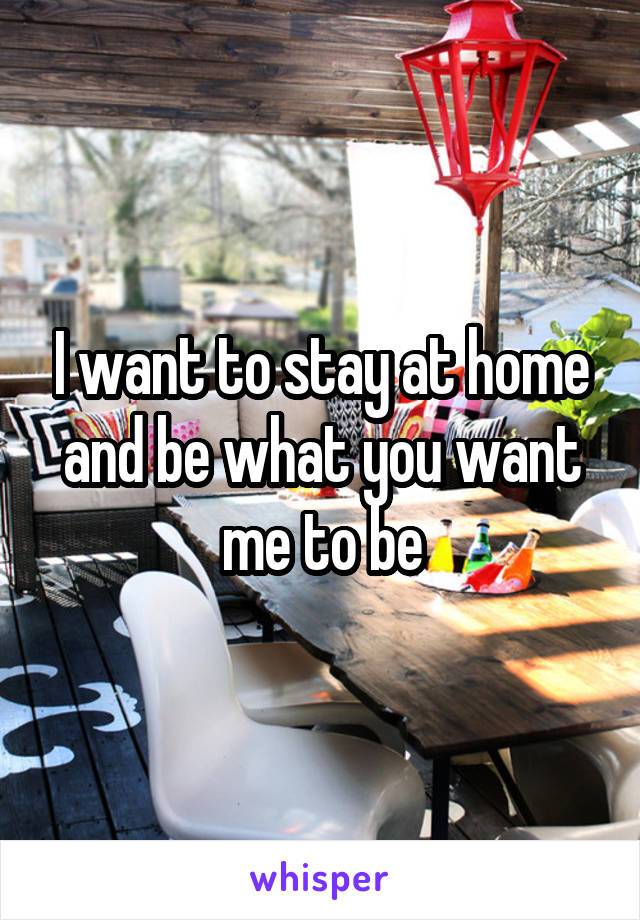 I want to stay at home and be what you want me to be