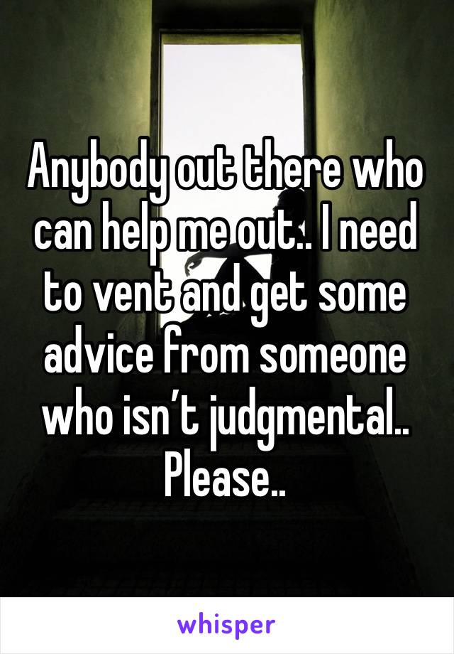 Anybody out there who can help me out.. I need to vent and get some advice from someone who isn’t judgmental.. Please..