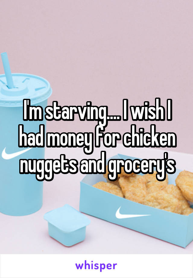 I'm starving.... I wish I had money for chicken nuggets and grocery's