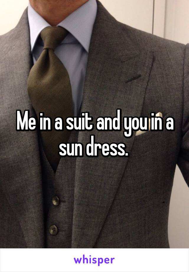Me in a suit and you in a sun dress. 