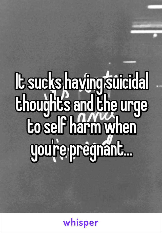 It sucks having suicidal thoughts and the urge to self harm when you're pregnant...