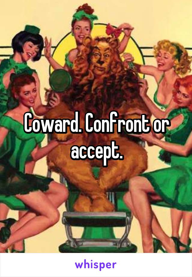 Coward. Confront or accept.