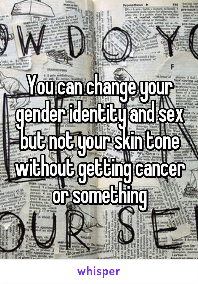 You can change your gender identity and sex but not your skin tone without getting cancer or something