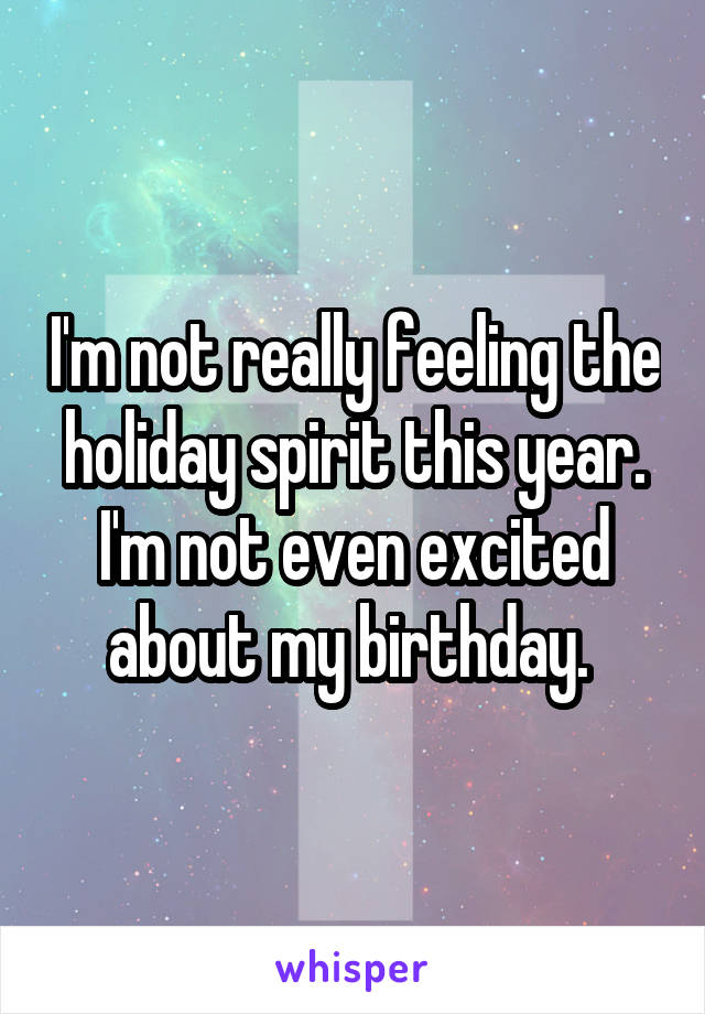 I'm not really feeling the holiday spirit this year. I'm not even excited about my birthday. 