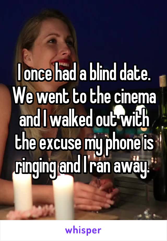I once had a blind date. We went to the cinema and I walked out with the excuse my phone is ringing and I ran away. 