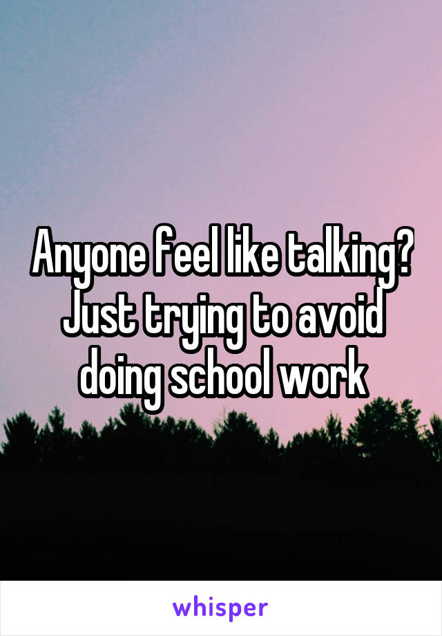 Anyone feel like talking? Just trying to avoid doing school work