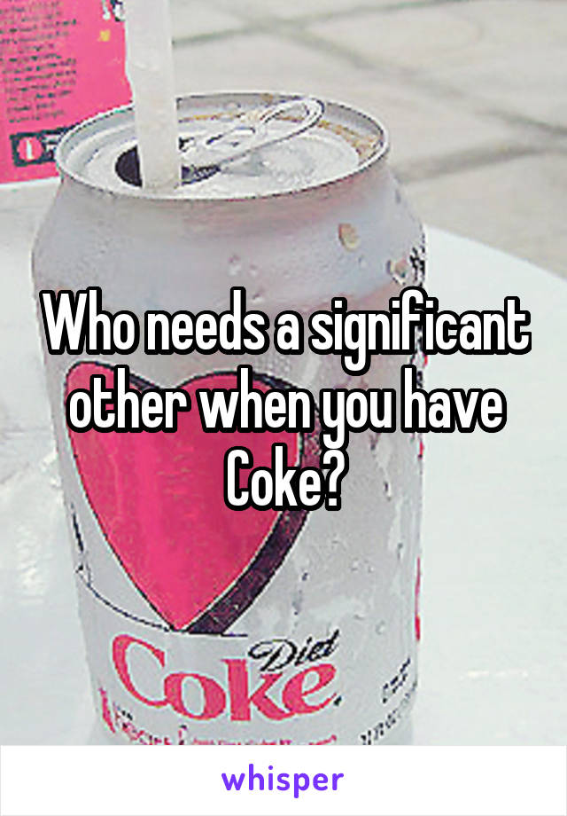 Who needs a significant other when you have Coke?