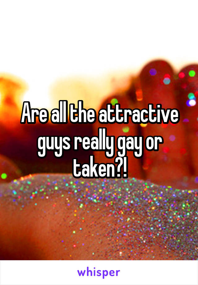 Are all the attractive guys really gay or taken?!