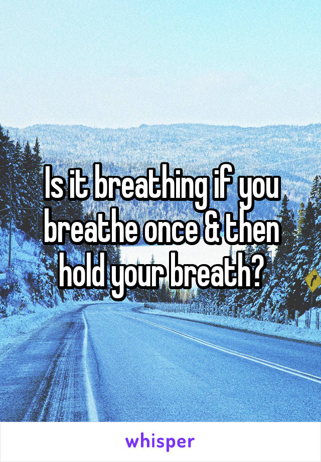 Is it breathing if you breathe once & then hold your breath?